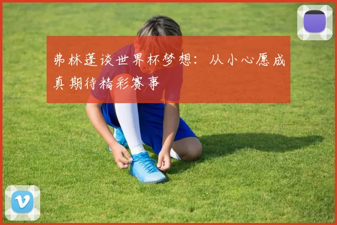 弗林蓬谈世界杯梦想：从小心愿成真期待精彩赛事