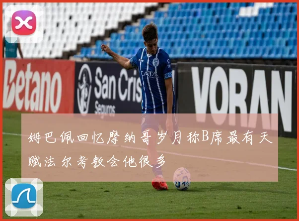 姆巴佩回忆摩纳哥岁月称B席最有天赋法尔考教会他很多