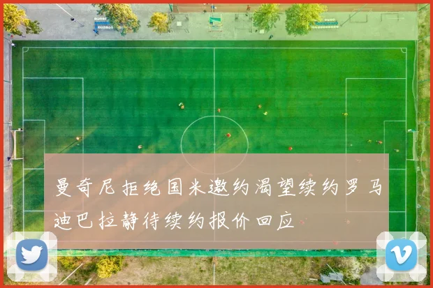 曼奇尼拒绝国米邀约渴望续约罗马迪巴拉静待续约报价回应
