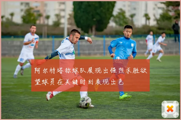 阿尔特塔称球队展现出强烈求胜欲望球员在关键时刻表现出色