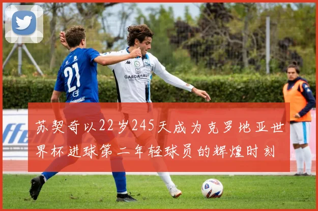 苏契奇以22岁245天成为克罗地亚世界杯进球第二年轻球员的辉煌时刻
