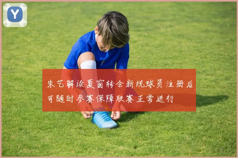 朱艺解读夏窗转会新规球员注册后可随时参赛保障联赛正常进行