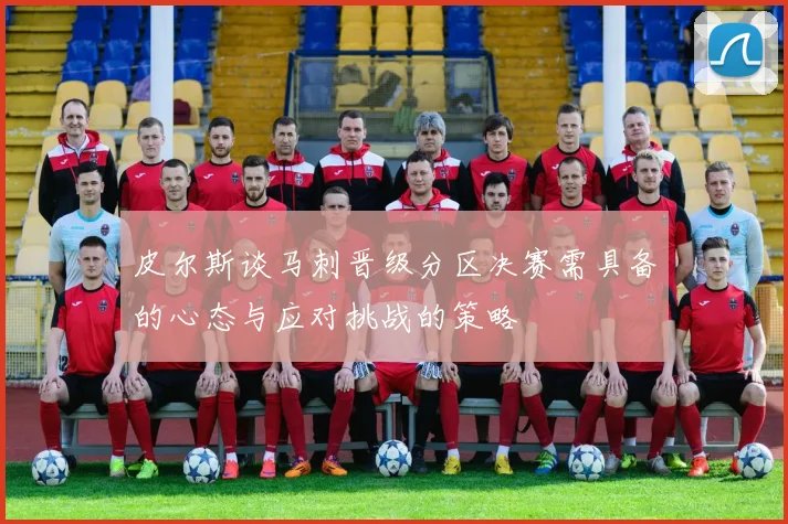皮尔斯谈马刺晋级分区决赛需具备的心态与应对挑战的策略
