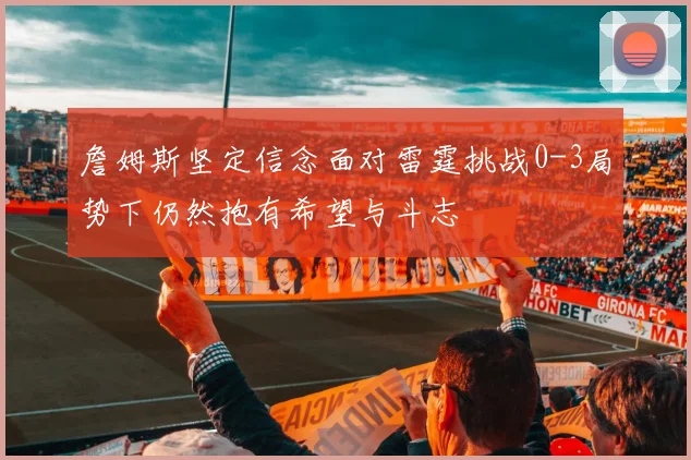 詹姆斯坚定信念面对雷霆挑战0-3局势下仍然抱有希望与斗志