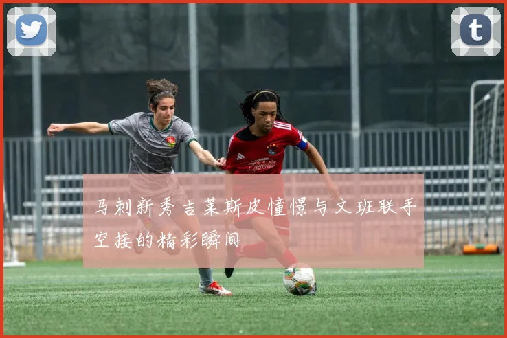马刺新秀吉莱斯皮憧憬与文班联手空接的精彩瞬间