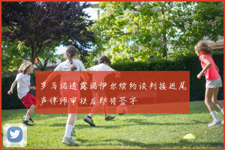 罗马诺透露诺伊尔续约谈判接近尾声律师审核后即将签字