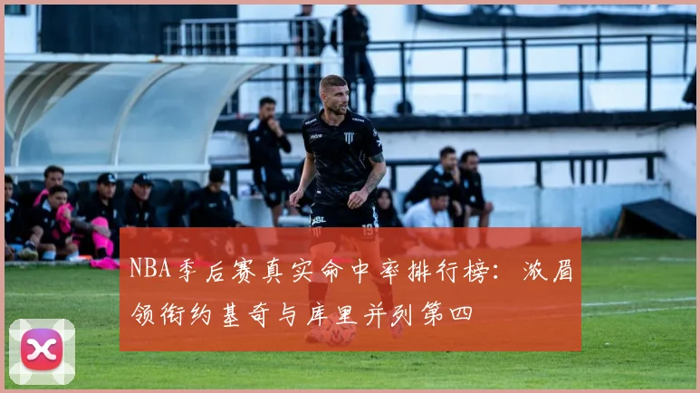 NBA季后赛真实命中率排行榜：浓眉领衔约基奇与库里并列第四