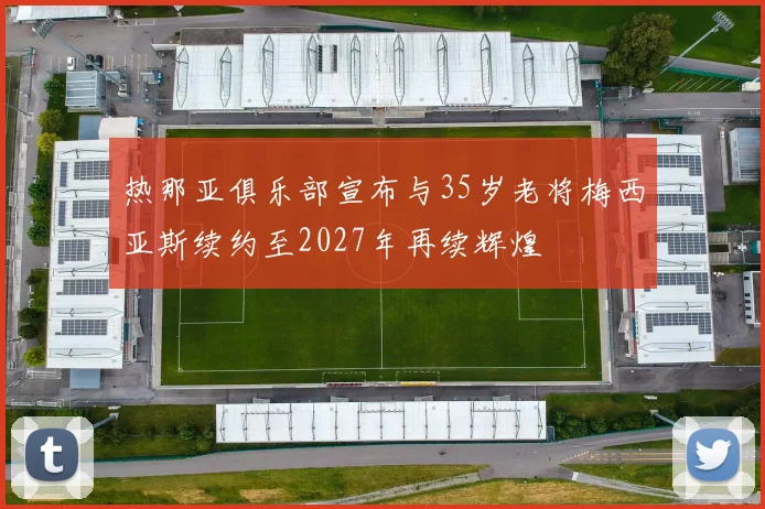 热那亚俱乐部宣布与35岁老将梅西亚斯续约至2027年再续辉煌