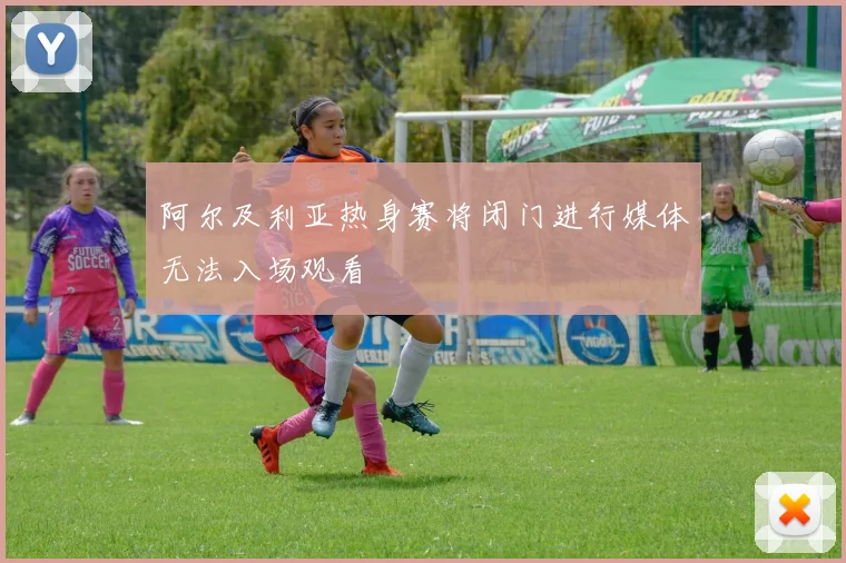 阿尔及利亚热身赛将闭门进行媒体无法入场观看
