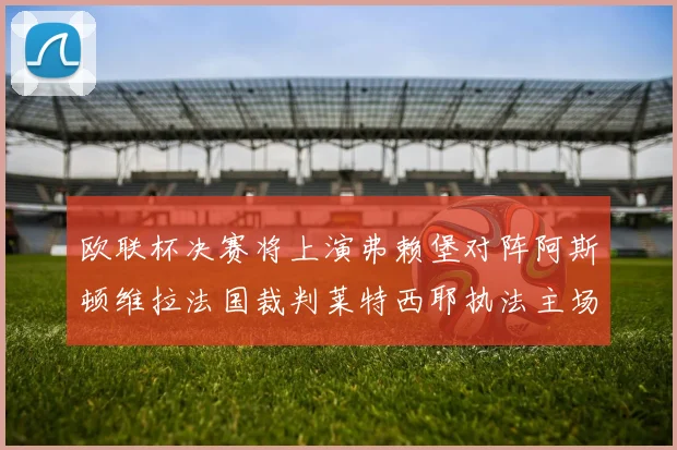 欧联杯决赛将上演弗赖堡对阵阿斯顿维拉法国裁判莱特西耶执法主场比赛