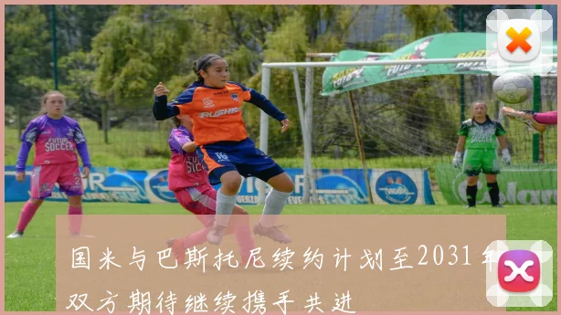 国米与巴斯托尼续约计划至2031年双方期待继续携手共进