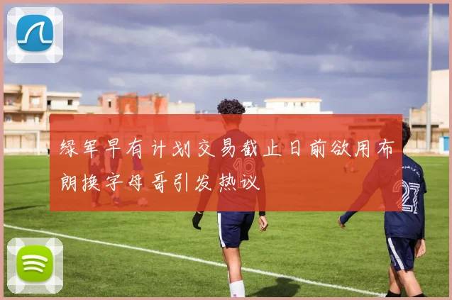 绿军早有计划交易截止日前欲用布朗换字母哥引发热议