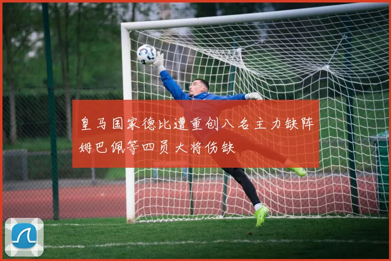 皇马国家德比遭重创八名主力缺阵姆巴佩等四员大将伤缺