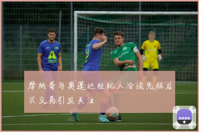 摩纳哥与奥蓬达经纪人洽谈先租后买交易引发关注