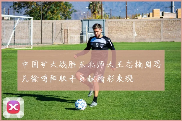 中国矿大战胜东北师大王志楠周思凡徐鸣阳联手贡献精彩表现