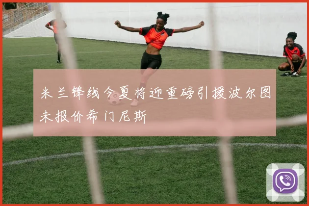 米兰锋线今夏将迎重磅引援波尔图未报价希门尼斯